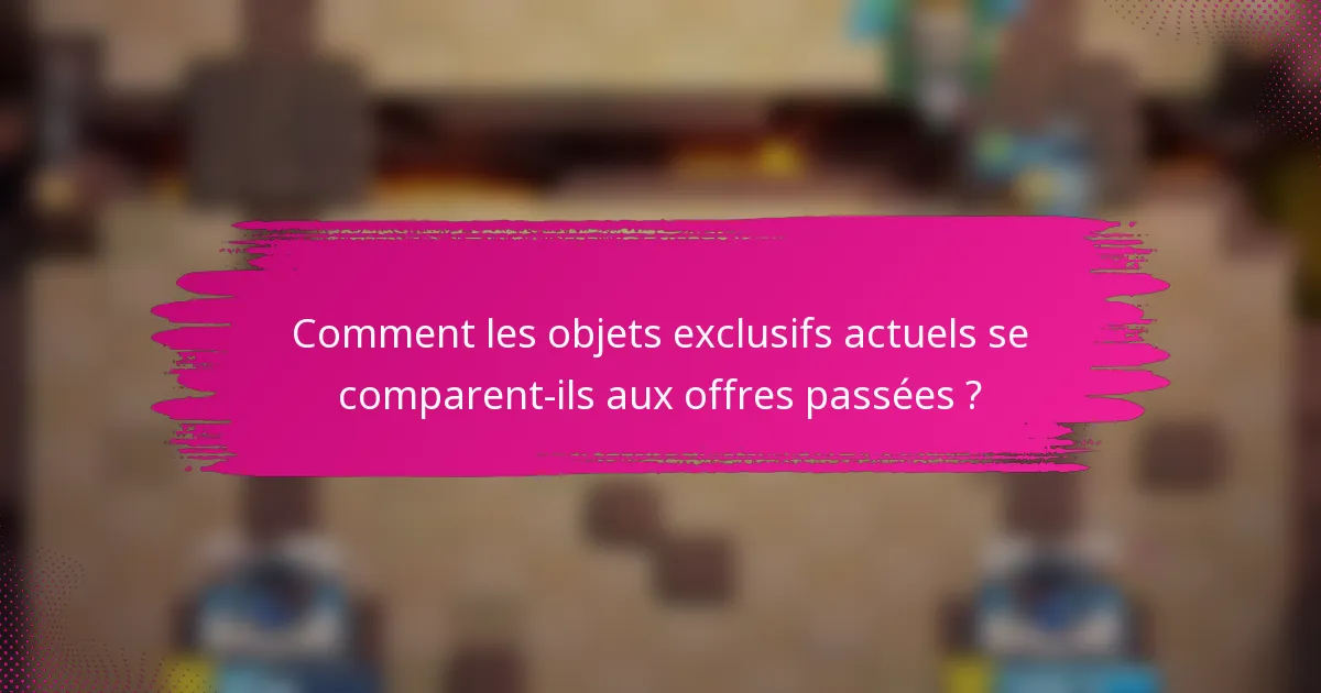 Comment les objets exclusifs actuels se comparent-ils aux offres passées ?