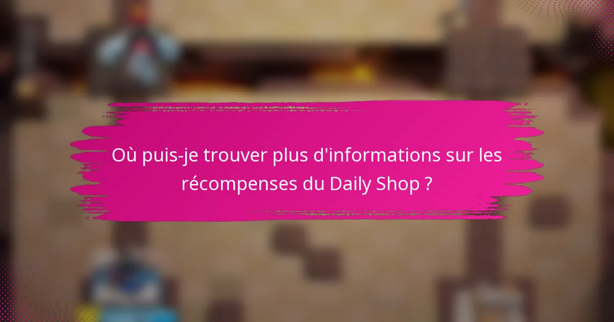 Où puis-je trouver plus d'informations sur les récompenses du Daily Shop ?