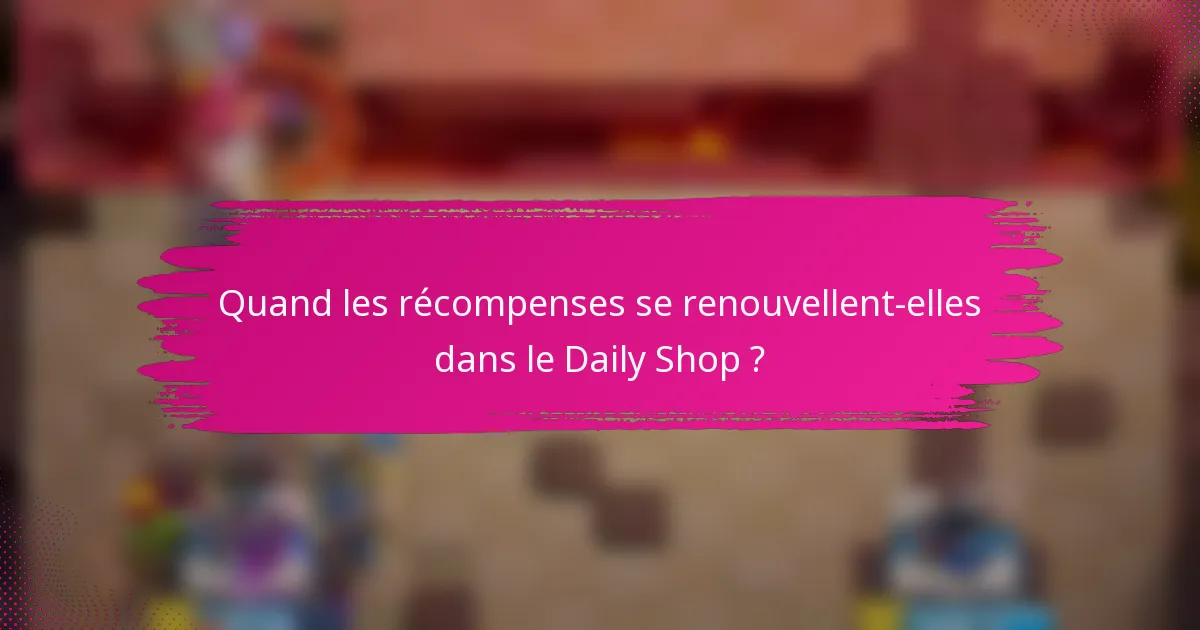 Quand les récompenses se renouvellent-elles dans le Daily Shop ?