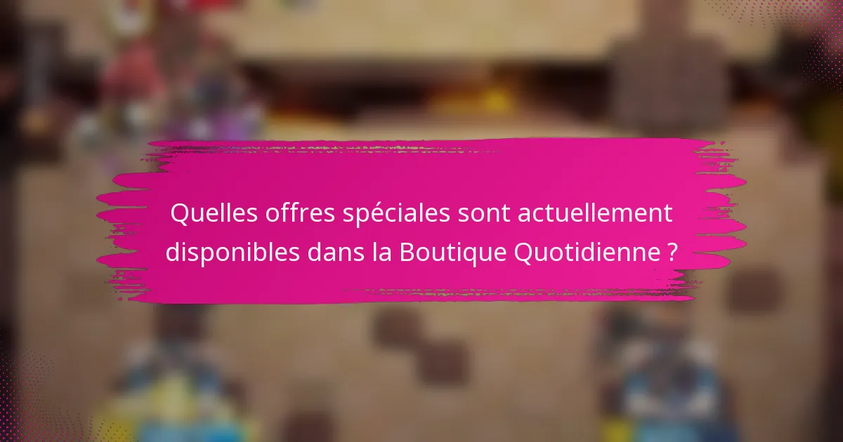 Quelles offres spéciales sont actuellement disponibles dans la Boutique Quotidienne ?