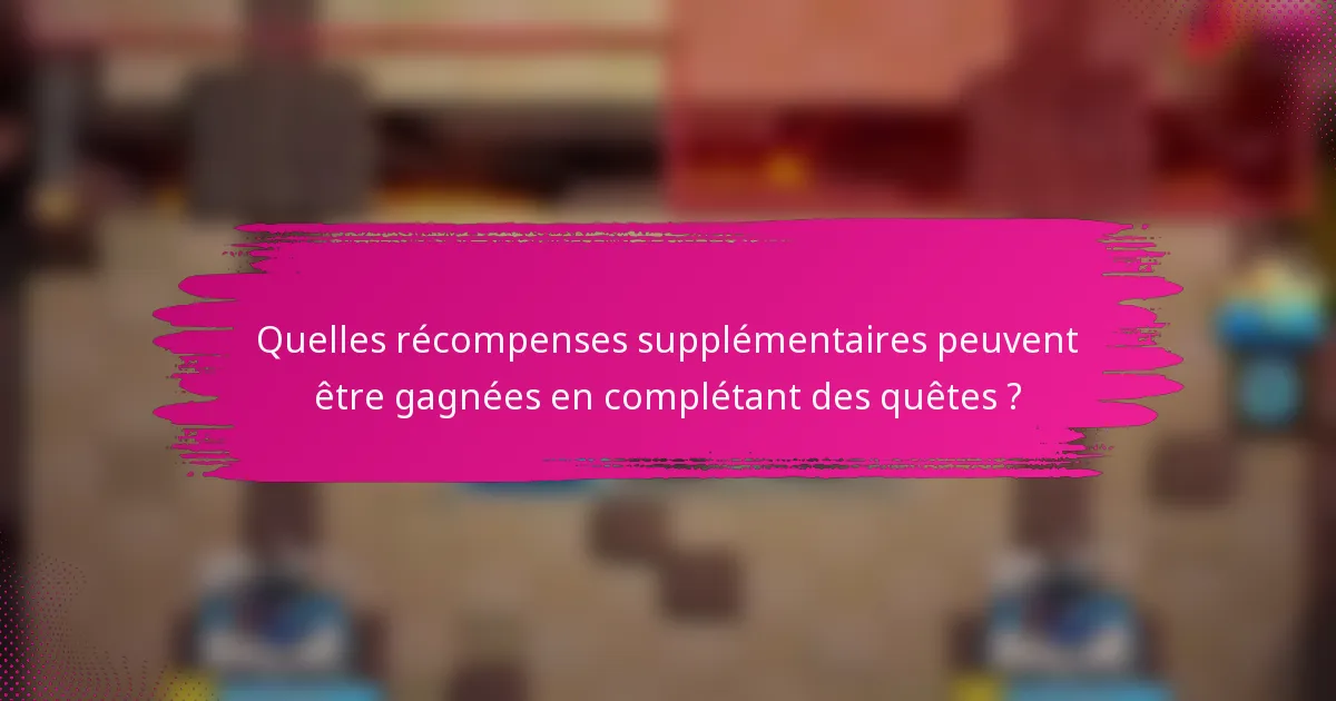 Quelles récompenses supplémentaires peuvent être gagnées en complétant des quêtes ?