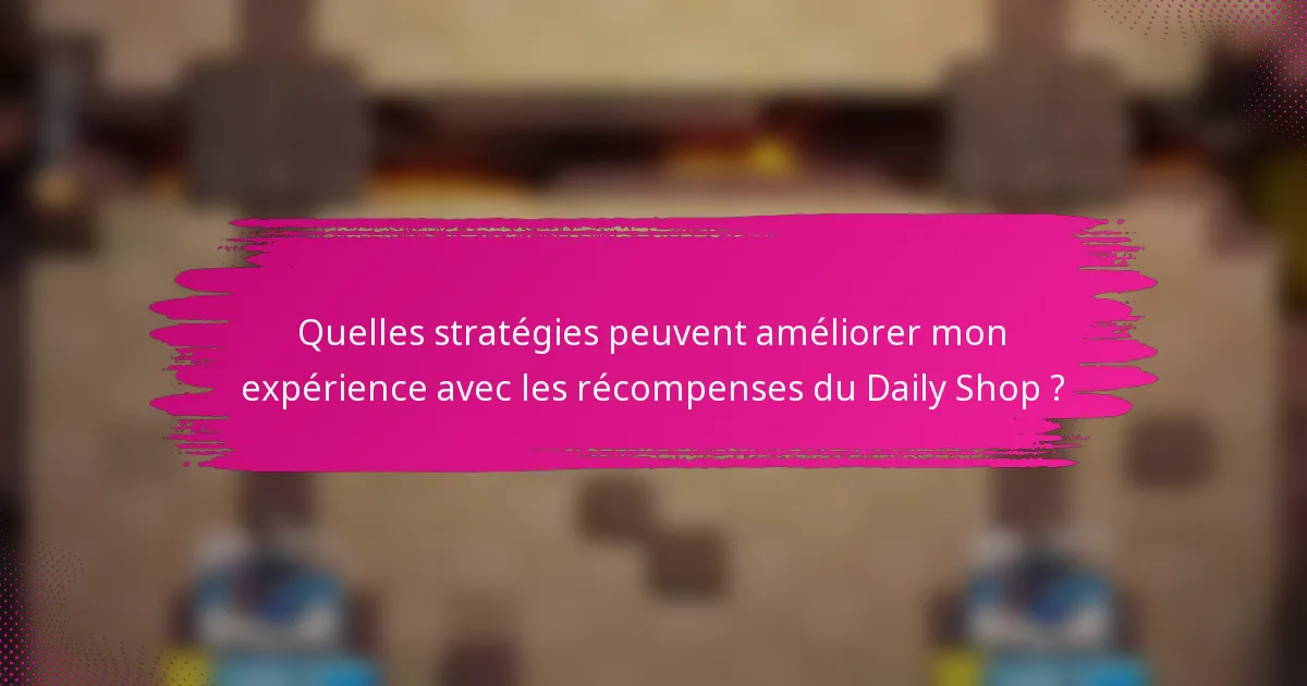 Quelles stratégies peuvent améliorer mon expérience avec les récompenses du Daily Shop ?