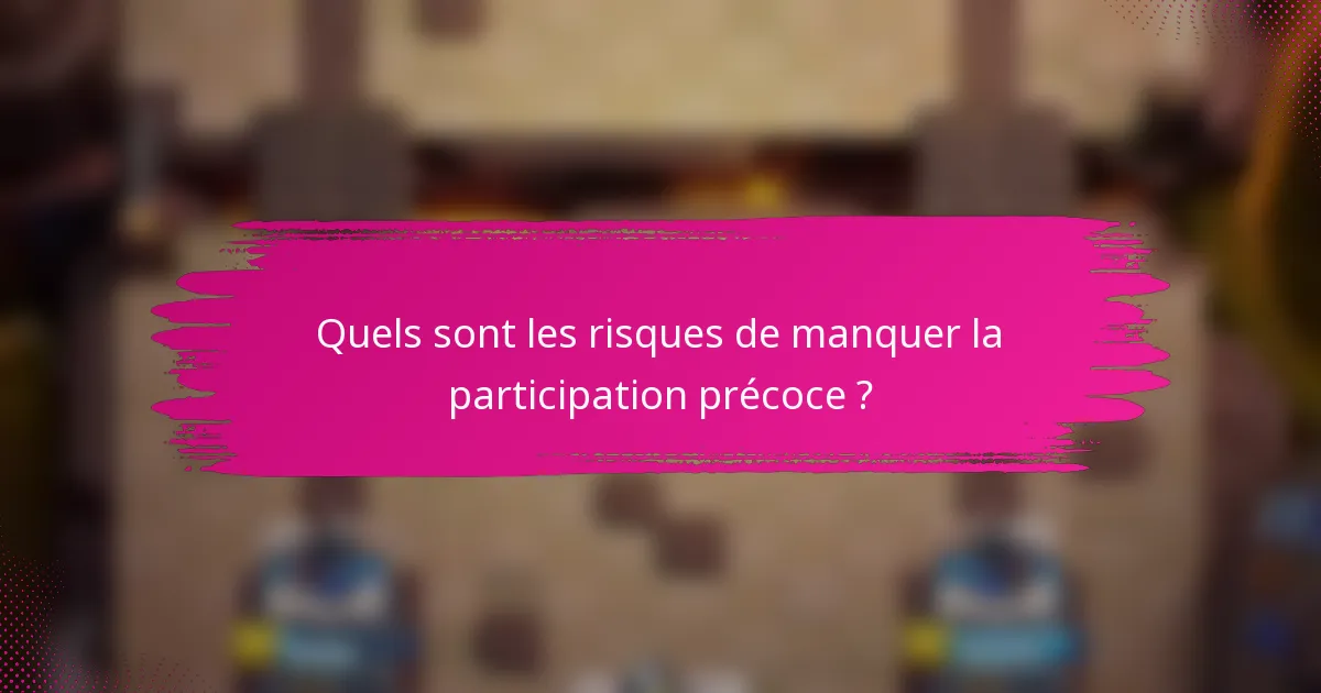 Quels sont les risques de manquer la participation précoce ?