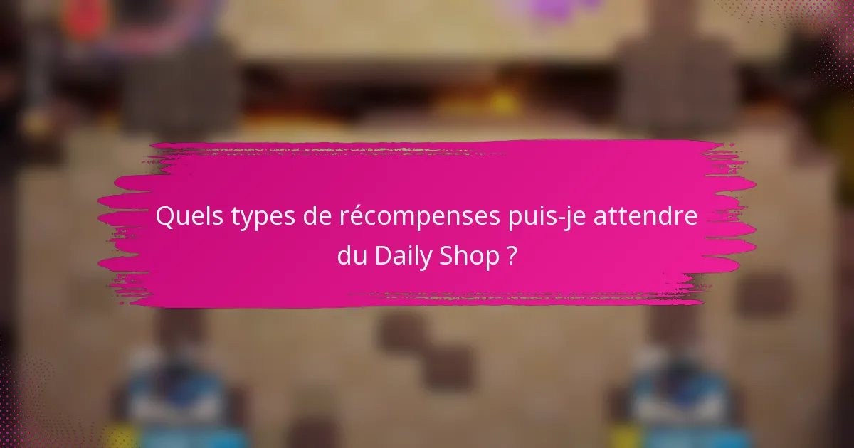 Quels types de récompenses puis-je attendre du Daily Shop ?